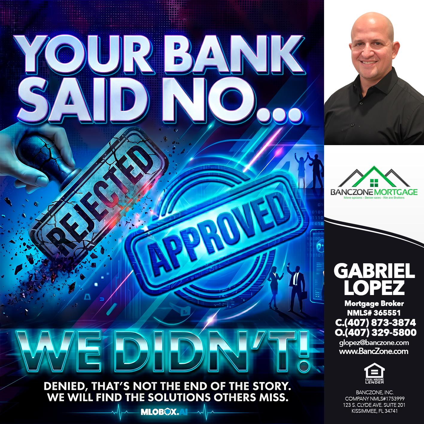 YOUR BANK SAID NO... - Gabriel Lopez -Mortgage Broker